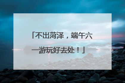 不出菏泽，端午六一游玩好去处！