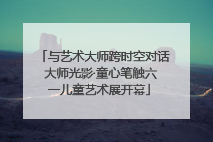 与艺术大师跨时空对话 大师光影·童心笔触六一儿童艺术展开幕