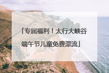 专属福利！太行大峡谷端午节儿童免费漂流