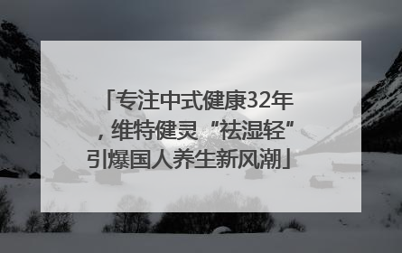 专注中式健康32年，维特健灵“祛湿轻”引爆国人养生新风潮