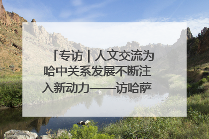 专访｜人文交流为哈中关系发展不断注入新动力——访哈萨克斯坦文化与信息部部长巴拉耶娃