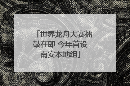 世界龙舟大赛擂鼓在即 今年首设南安本地组
