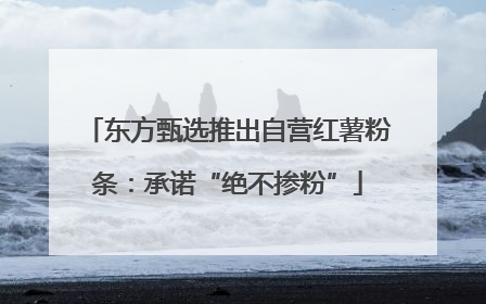 东方甄选推出自营红薯粉条：承诺“绝不掺粉”