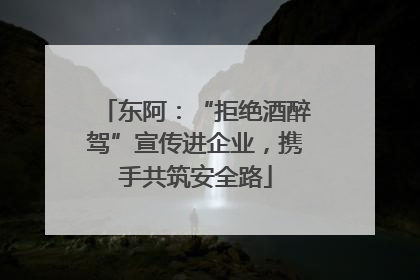 东阿：“拒绝酒醉驾”宣传进企业，携手共筑安全路