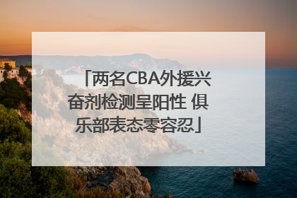 两名CBA外援兴奋剂检测呈阳性 俱乐部表态零容忍