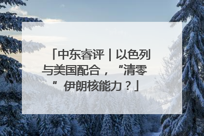 中东睿评｜以色列与美国配合，“清零”伊朗核能力？