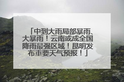 中到大雨局部暴雨、大暴雨！云南或成全国降雨最强区域！昆明发布重要天气预报！