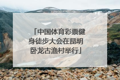 中国体育彩票健身徒步大会在昆明卧龙古渔村举行