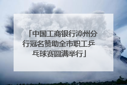 中国工商银行漳州分行冠名赞助全市职工乒乓球赛圆满举行
