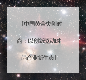 中国黄金央创时尚：以创新驱动时尚产业新生态