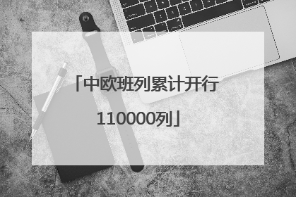 中欧班列累计开行110000列
