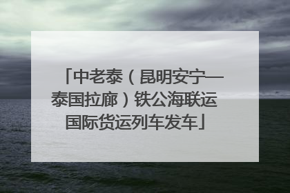 中老泰（昆明安宁—泰国拉廊）铁公海联运国际货运列车发车