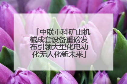 中联重科矿山机械成套设备重磅发布引领大型化电动化无人化新未来