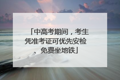 中高考期间，考生凭准考证可优先安检、免费坐地铁
