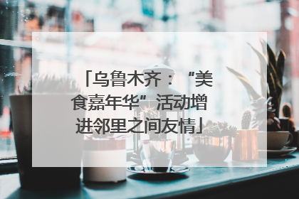 乌鲁木齐：“美食嘉年华”活动增进邻里之间友情