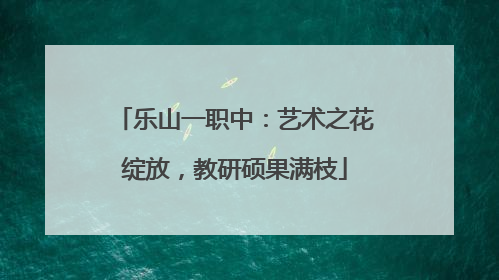 乐山一职中：艺术之花绽放，教研硕果满枝