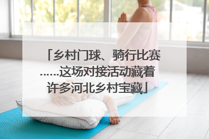 乡村门球、骑行比赛……这场对接活动藏着许多河北乡村宝藏