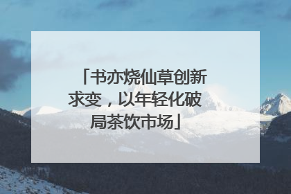 书亦烧仙草创新求变，以年轻化破局茶饮市场