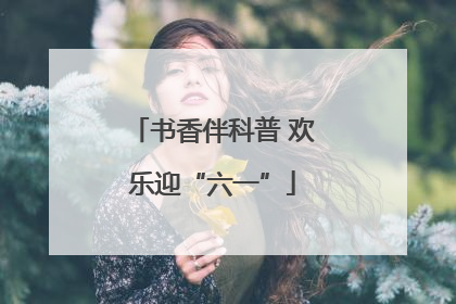 书香伴科普 欢乐迎“六一”