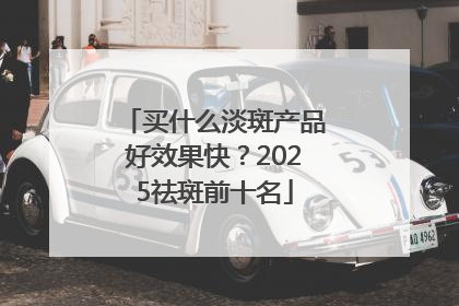 买什么淡斑产品好效果快？2025祛斑前十名