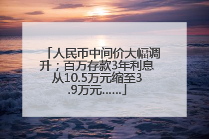 人民币中间价大幅调升；百万存款3年利息从10.5万元缩至3.9万元……