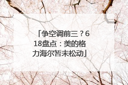 争空调前三？618盘点：美的格力海尔暂未松动