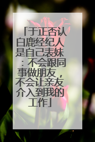于正否认白鹿经纪人是自己表妹：不会跟同事做朋友，不会让亲友介入到我的工作
