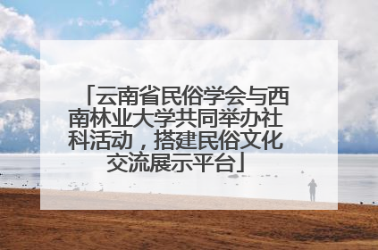 云南省民俗学会与西南林业大学共同举办社科活动，搭建民俗文化交流展示平台