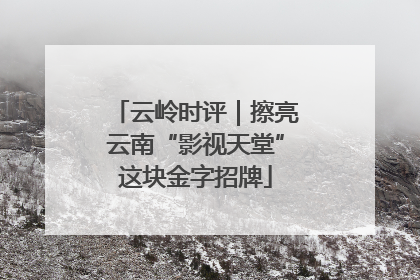 云岭时评｜擦亮云南“影视天堂”这块金字招牌