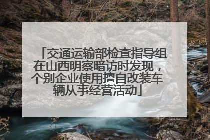 交通运输部检查指导组在山西明察暗访时发现，个别企业使用擅自改装车辆从事经营活动