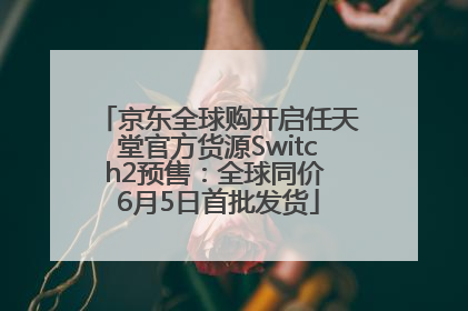 京东全球购开启任天堂官方货源Switch2预售：全球同价 6月5日首批发货