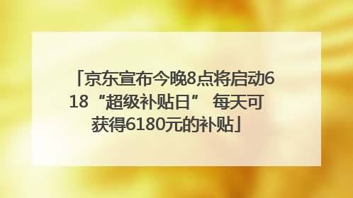 京东宣布今晚8点将启动618“超级补贴日” 每天可获得6180元的补贴