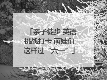 亲子徒步 英语挑战打卡 萌娃们这样过“六一”