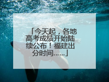 今天起，各地高考成绩开始陆续公布！福建出分时间……