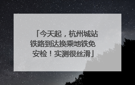 今天起，杭州城站铁路到达换乘地铁免安检！实测很丝滑