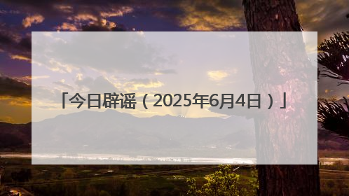 今日辟谣（2025年6月4日）