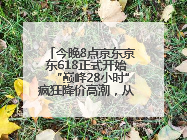 今晚8点京东京东618正式开始“巅峰28小时”疯狂降价高潮，从6月17日晚8点至6月18日24点内最便宜优惠
