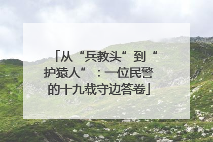 从“兵教头”到“护猿人”：一位民警的十九载守边答卷