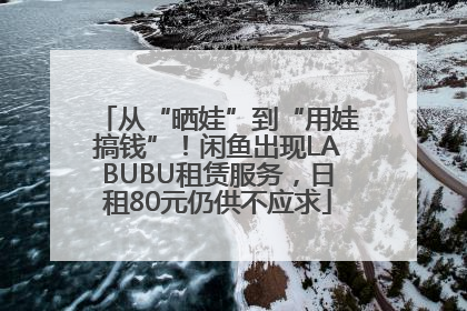 从“晒娃”到“用娃搞钱”！闲鱼出现LABUBU租赁服务，日租80元仍供不应求
