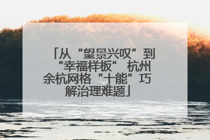 从“望景兴叹”到“幸福样板” 杭州余杭网格“十能”巧解治理难题