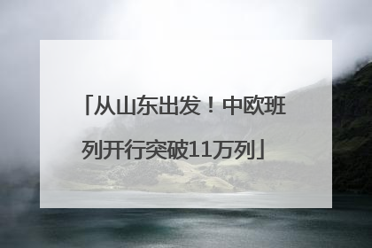 从山东出发！中欧班列开行突破11万列