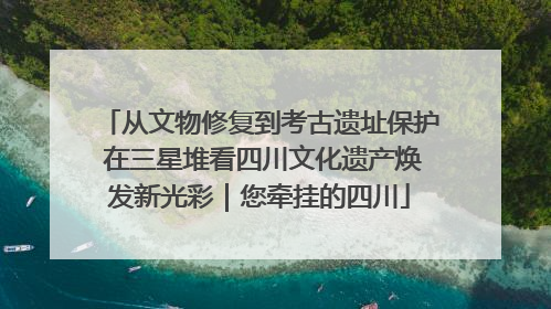 从文物修复到考古遗址保护 在三星堆看四川文化遗产焕发新光彩｜您牵挂的四川