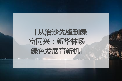 从治沙先锋到绿富同兴：新华林场绿色发展育新机
