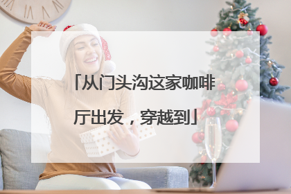 从门头沟这家咖啡厅出发，穿越到