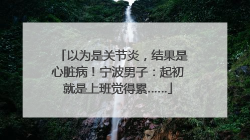 以为是关节炎，结果是心脏病！宁波男子：起初就是上班觉得累……