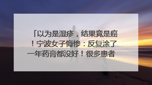 以为是湿疹，结果竟是癌！宁波女子悔惨：反复涂了一年药膏都没好！很多患者首诊都去了皮肤科