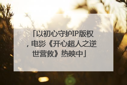 以初心守护IP版权，电影《开心超人之逆世营救》热映中