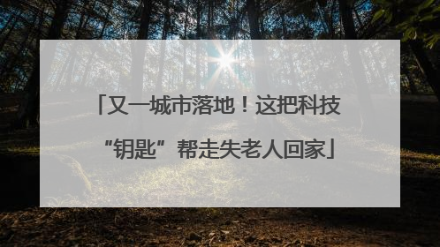 又一城市落地！这把科技“钥匙”帮走失老人回家