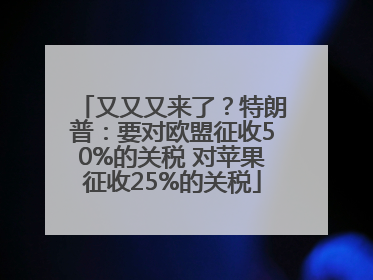 又又又来了？特朗普：要对欧盟征收50%的关税 对苹果征收25%的关税