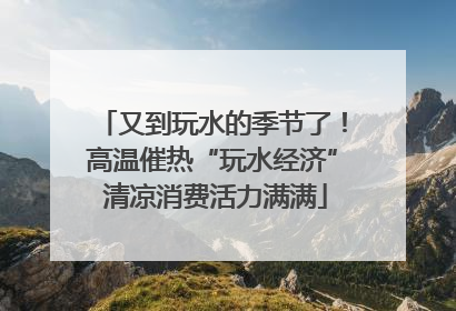 又到玩水的季节了！高温催热“玩水经济” 清凉消费活力满满
